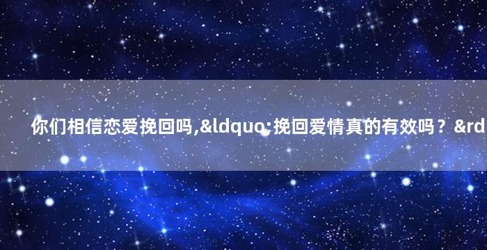你们相信恋爱挽回吗,“挽回爱情真的有效吗？”