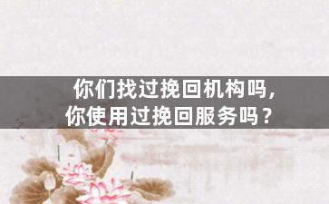 你们找过挽回机构吗,你使用过挽回服务吗？