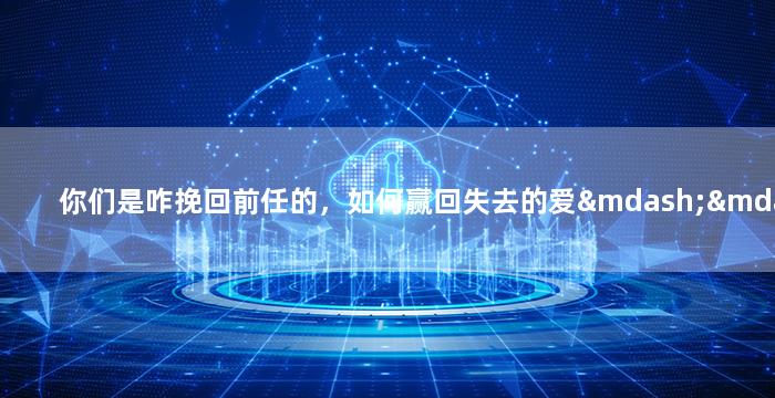 你们是咋挽回前任的，如何赢回失去的爱——挽回前任心灵疗愈计划