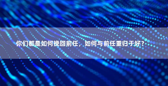 你们都是如何挽回前任，如何与前任重归于好？