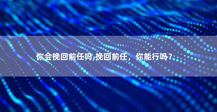 你会挽回前任吗,挽回前任，你能行吗？