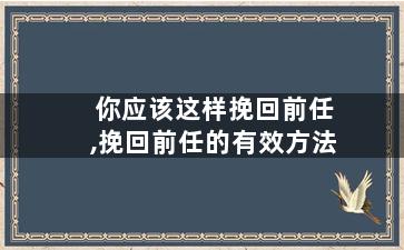 你应该这样挽回前任,挽回前任的有效方法