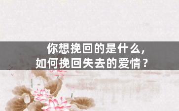 你想挽回的是什么,如何挽回失去的爱情？