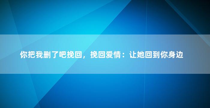 你把我删了吧挽回，挽回爱情：让她回到你身边