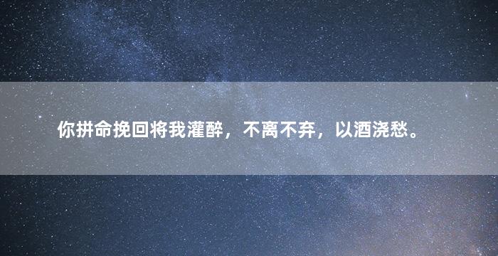 你拼命挽回将我灌醉，不离不弃，以酒浇愁。