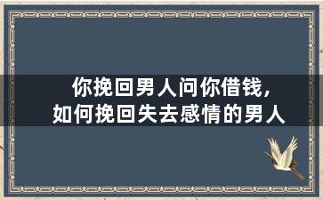 你挽回男人问你借钱,如何挽回失去感情的男人