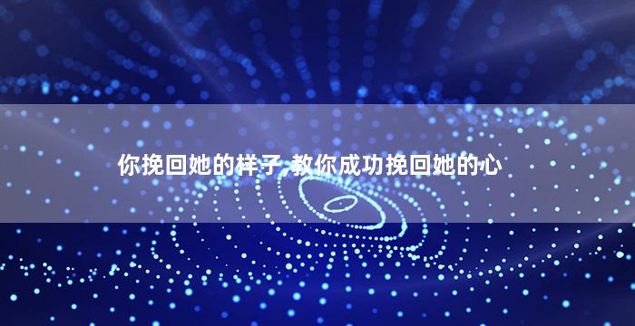 你挽回她的样子,教你成功挽回她的心