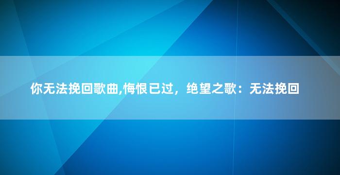 你无法挽回歌曲,悔恨已过，绝望之歌：无法挽回