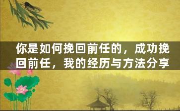 你是如何挽回前任的，成功挽回前任，我的经历与方法分享