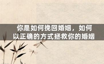 你是如何挽回婚姻，如何以正确的方式拯救你的婚姻
