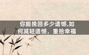 你能挽回多少遗憾,如何减轻遗憾，重拾幸福