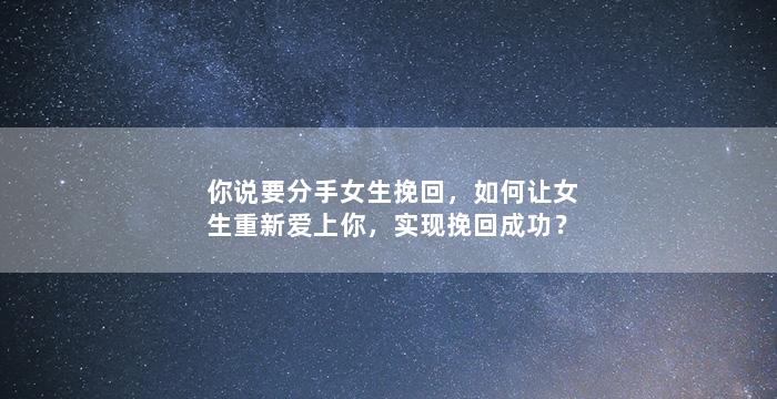 你说要分手女生挽回，如何让女生重新爱上你，实现挽回成功？