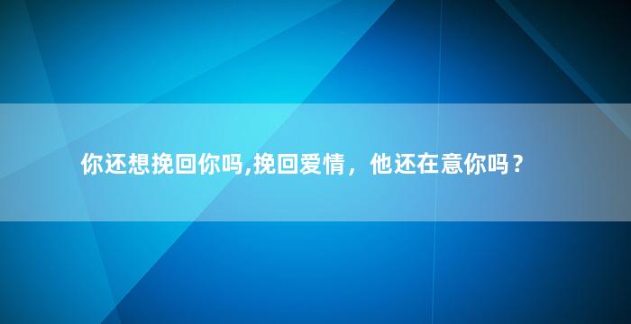 你还想挽回你吗,挽回爱情，他还在意你吗？
