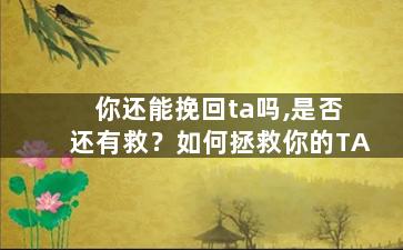 你还能挽回ta吗,是否还有救？如何拯救你的TA