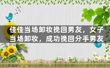 佳佳当场卸妆挽回男友，女子当场卸妆，成功挽回分手男友