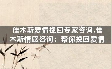 佳木斯爱情挽回专家咨询,佳木斯情感咨询：帮你挽回爱情