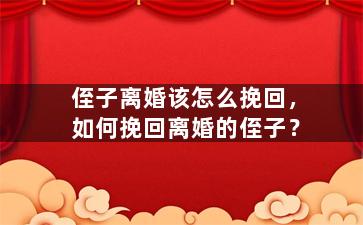 侄子离婚该怎么挽回，如何挽回离婚的侄子？