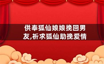 供奉狐仙娘娘挽回男友,祈求狐仙助挽爱情