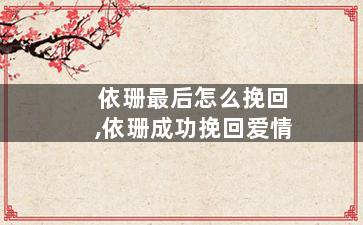 依珊最后怎么挽回,依珊成功挽回爱情