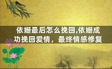依姗最后怎么挽回,依姗成功挽回爱情，最终情感修复