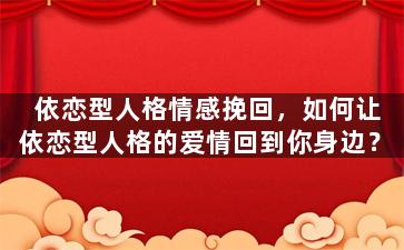 依恋型人格情感挽回，如何让依恋型人格的爱情回到你身边？