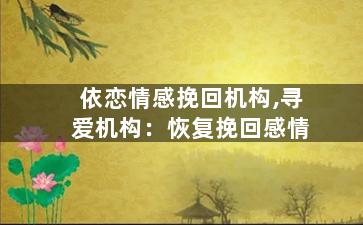 依恋情感挽回机构,寻爱机构：恢复挽回感情