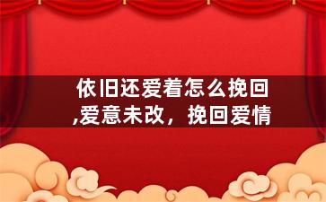 依旧还爱着怎么挽回,爱意未改，挽回爱情