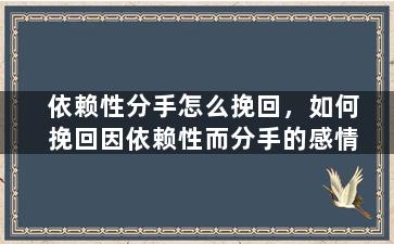 依赖性分手怎么挽回，如何挽回因依赖性而分手的感情
