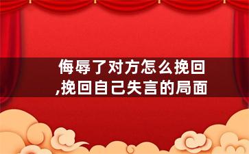侮辱了对方怎么挽回,挽回自己失言的局面