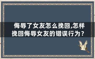 侮辱了女友怎么挽回,怎样挽回侮辱女友的错误行为？