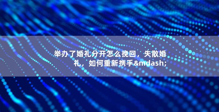 举办了婚礼分开怎么挽回，失散婚礼，如何重新携手——挽回爱情的方法