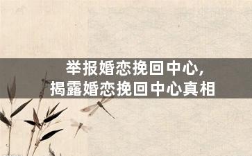 举报婚恋挽回中心,揭露婚恋挽回中心真相