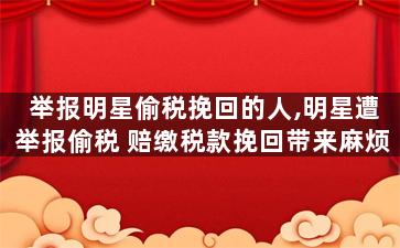 举报明星偷税挽回的人,明星遭举报偷税 赔缴税款挽回带来麻烦