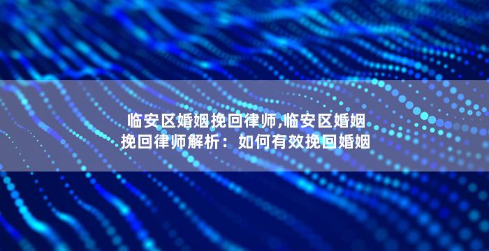 临安区婚姻挽回律师,临安区婚姻挽回律师解析：如何有效挽回婚姻？