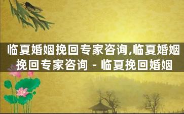 临夏婚姻挽回专家咨询,临夏婚姻挽回专家咨询 - 临夏挽回婚姻专家