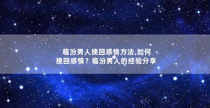 临汾男人挽回感情方法,如何挽回感情？临汾男人的经验分享