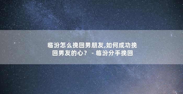 临汾怎么挽回男朋友,如何成功挽回男友的心？