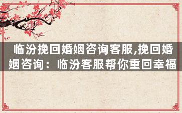 临汾挽回婚姻咨询客服,挽回婚姻咨询：临汾客服帮你重回幸福