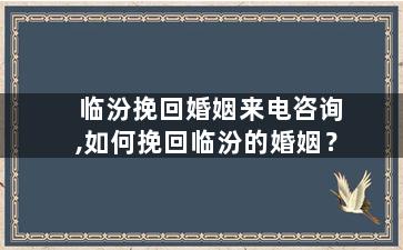 临汾挽回婚姻来电咨询,如何挽回临汾的婚姻？