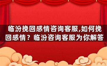 临汾挽回感情咨询客服,如何挽回感情？临汾咨询客服为你解答