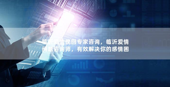 临沂爱情挽回专家咨询，临沂爱情问题咨询师，有效解决你的感情困扰