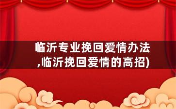 临沂专业挽回爱情办法,临沂挽回爱情的高招)