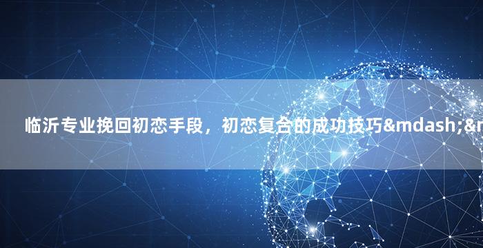 临沂专业挽回初恋手段，初恋复合的成功技巧——临沂的5大挽回策略