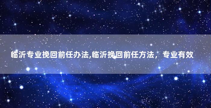 临沂专业挽回前任办法,临沂挽回前任方法，专业有效