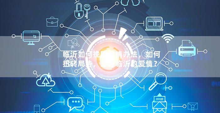 临沂如何挽回爱情办法，如何扭转局势，重拾临沂的爱情？