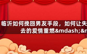 临沂如何挽回男友手段，如何让失去的爱情重燃——临沂的抢回男友方法