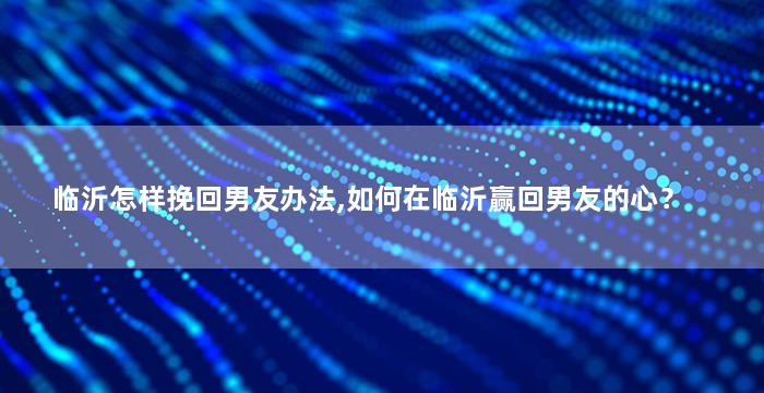 临沂怎样挽回男友办法,如何在临沂赢回男友的心？