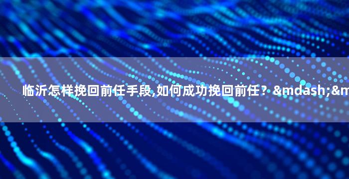 临沂怎样挽回前任手段,如何成功挽回前任？——重新获得他的心！