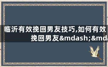 临沂有效挽回男友技巧,如何有效挽回男友——临沂技巧