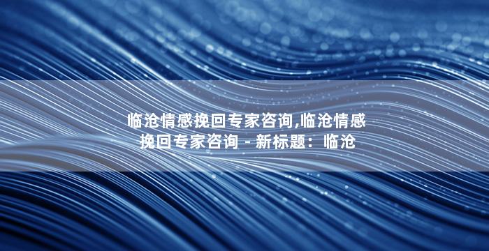 临沧情感挽回专家咨询,临沧情感挽回专家咨询 - 新标题：临沧情感挽回师傅咨询